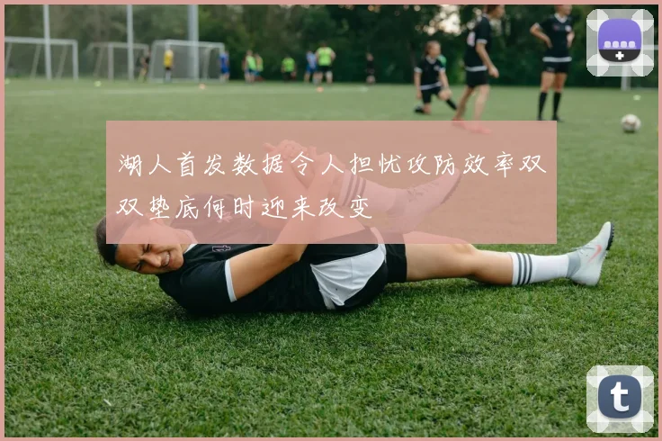 湖人首发数据令人担忧攻防效率双双垫底何时迎来改变