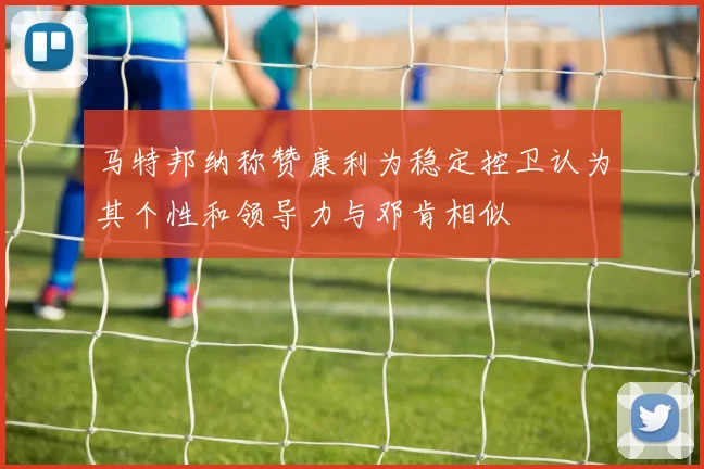 马特邦纳称赞康利为稳定控卫认为其个性和领导力与邓肯相似