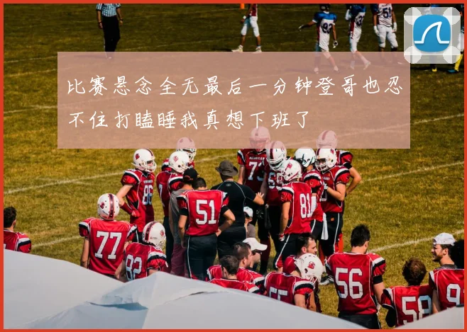 比赛悬念全无最后一分钟登哥也忍不住打瞌睡我真想下班了
