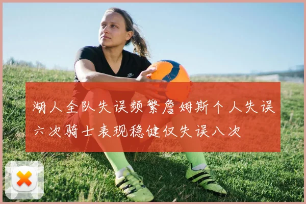 湖人全队失误频繁詹姆斯个人失误六次骑士表现稳健仅失误八次