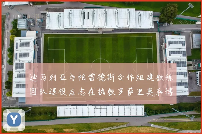 迪马利亚与帕雷德斯合作组建教练团队退役后志在执教罗萨里奥和博卡