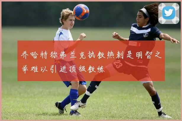 乔哈特称弗兰克执教热刺是明智之举难以引进顶级教练