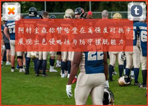 阿特金森称赞哈登在高强度对抗中展现出色侵略性与防守摆脱能力