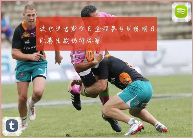波尔津吉斯今日全程参与训练明日比赛出战仍待观察