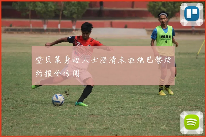 登贝莱身边人士澄清未拒绝巴黎续约报价传闻