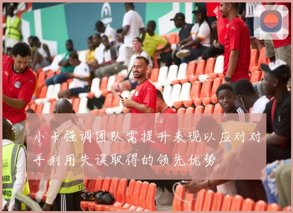 小卡强调团队需提升表现以应对对手利用失误取得的领先优势