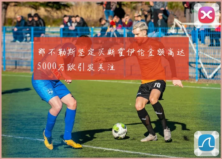 那不勒斯坚定买断霍伊伦金额高达5000万欧引发关注