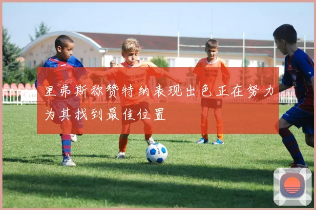 里弗斯称赞特纳表现出色正在努力为其找到最佳位置
