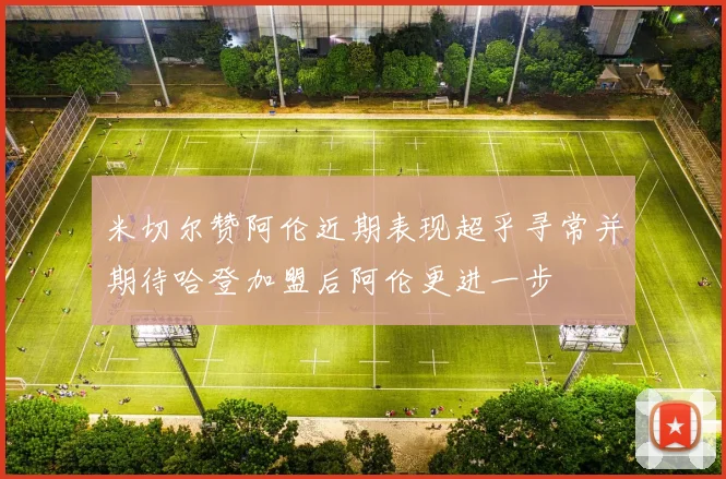 米切尔赞阿伦近期表现超乎寻常并期待哈登加盟后阿伦更进一步