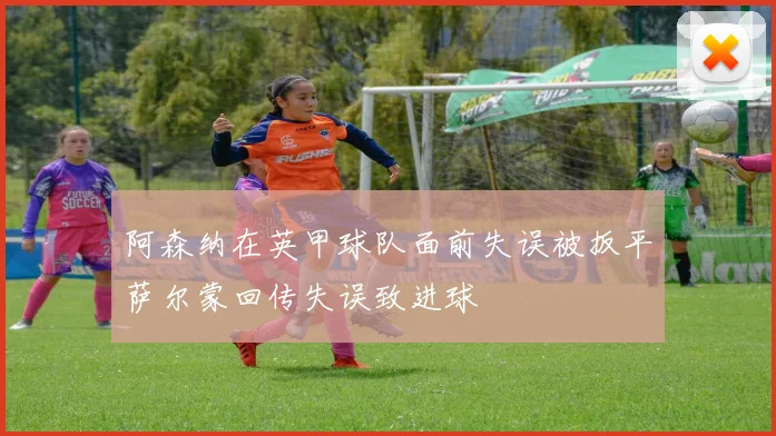 阿森纳在英甲球队面前失误被扳平萨尔蒙回传失误致进球