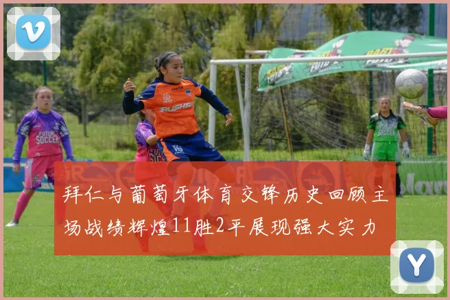 拜仁与葡萄牙体育交锋历史回顾主场战绩辉煌11胜2平展现强大实力