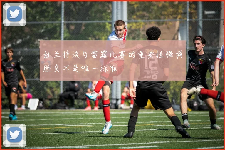 杜兰特谈与雷霆比赛的重要性强调胜负不是唯一标准