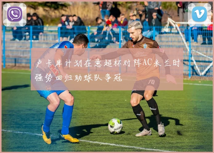 卢卡库计划在意超杯对阵AC米兰时强势回归助球队争冠