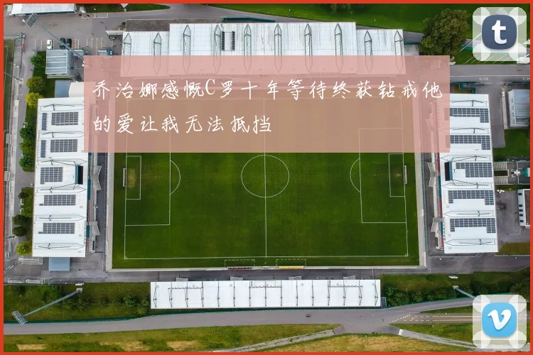 乔治娜感慨C罗十年等待终获钻戒他的爱让我无法抵挡