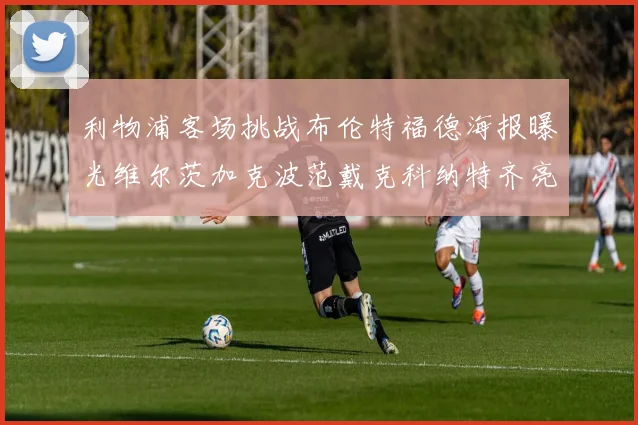 利物浦客场挑战布伦特福德海报曝光维尔茨加克波范戴克科纳特齐亮相
