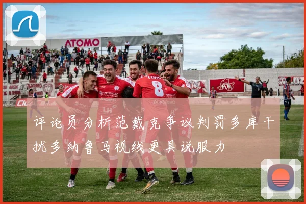 评论员分析范戴克争议判罚多库干扰多纳鲁马视线更具说服力