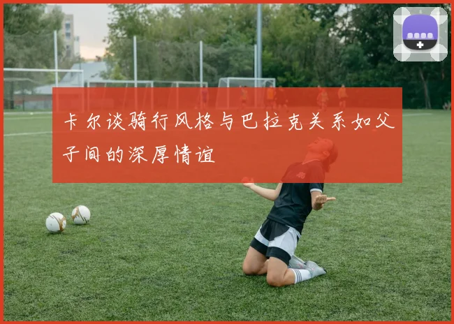 卡尔谈骑行风格与巴拉克关系如父子间的深厚情谊