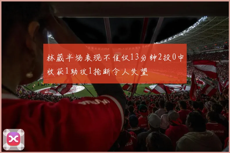 林葳半场表现不佳仅13分钟2投0中收获1助攻1抢断令人失望
