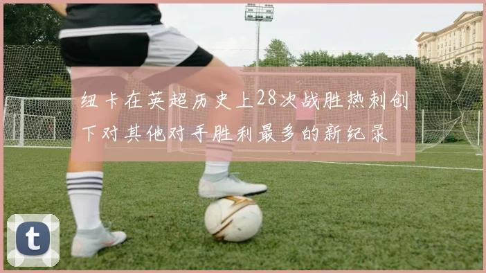 纽卡在英超历史上28次战胜热刺创下对其他对手胜利最多的新纪录