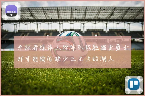 开拓者媒体人称球队能胜掘金勇士却可能输给缺少三主力的湖人