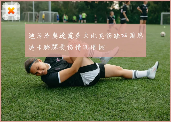 迪马济奥透露多夫比克伤缺四周恩迪卡脚踝受伤情况堪忧