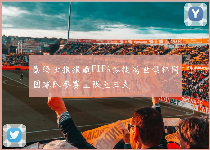 泰晤士报报道FIFA拟提高世俱杯同国球队参赛上限至三支