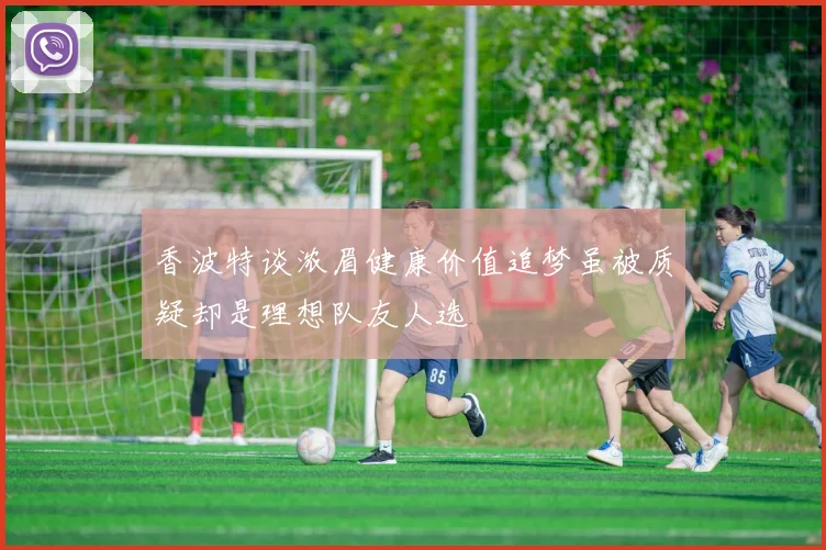 香波特谈浓眉健康价值追梦虽被质疑却是理想队友人选