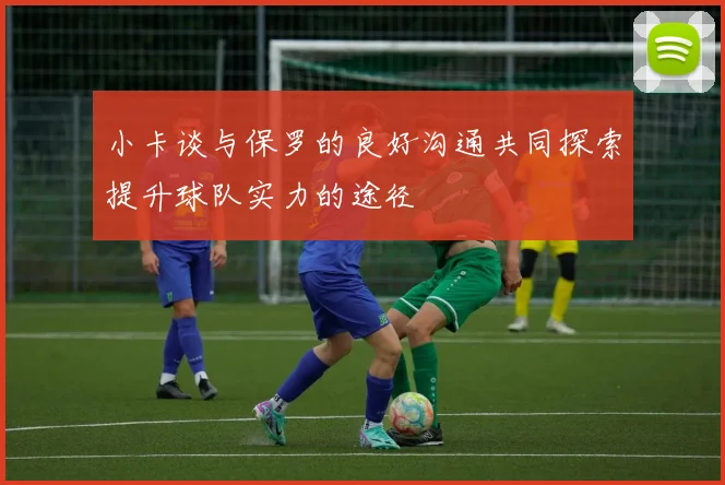 小卡谈与保罗的良好沟通共同探索提升球队实力的途径