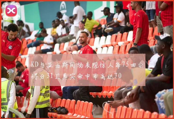 KD与亚当斯同场表现惊人每75回合得分31且真实命中率高达70