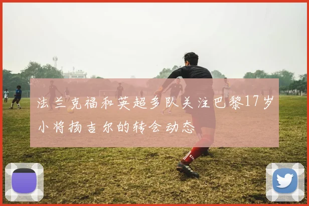 法兰克福和英超多队关注巴黎17岁小将扬吉尔的转会动态