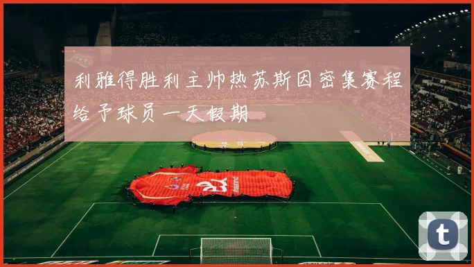 利雅得胜利主帅热苏斯因密集赛程给予球员一天假期