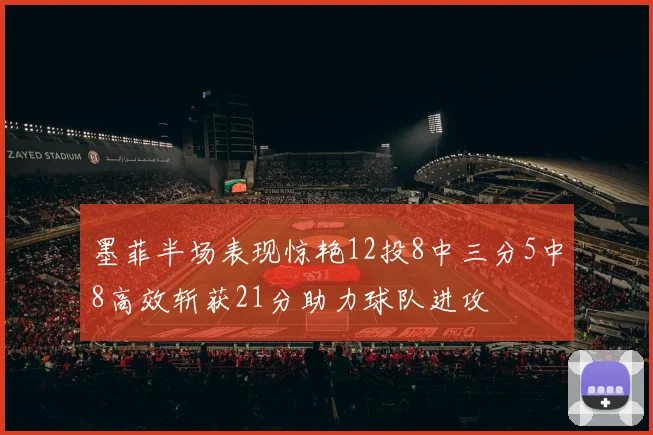 墨菲半场表现惊艳12投8中三分5中8高效斩获21分助力球队进攻