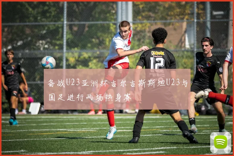 备战U23亚洲杯吉尔吉斯斯坦U23与国足进行两场热身赛