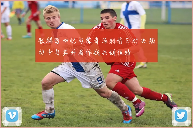 张稀哲回忆与蒙哥马利昔日对决期待今与其并肩作战共创佳绩