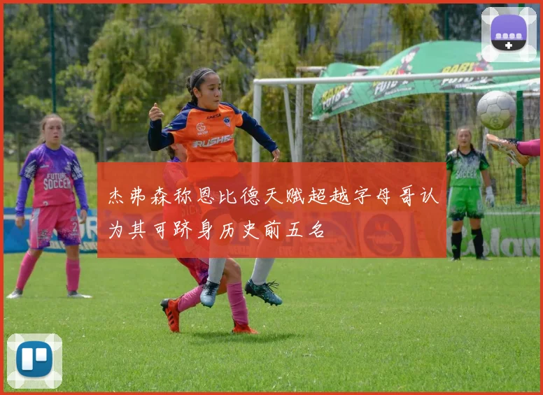 杰弗森称恩比德天赋超越字母哥认为其可跻身历史前五名