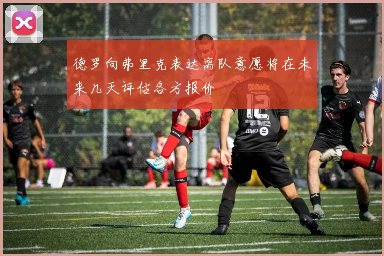 德罗向弗里克表达离队意愿将在未来几天评估各方报价