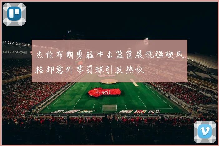 杰伦布朗勇猛冲击篮筐展现强硬风格却意外零罚球引发热议