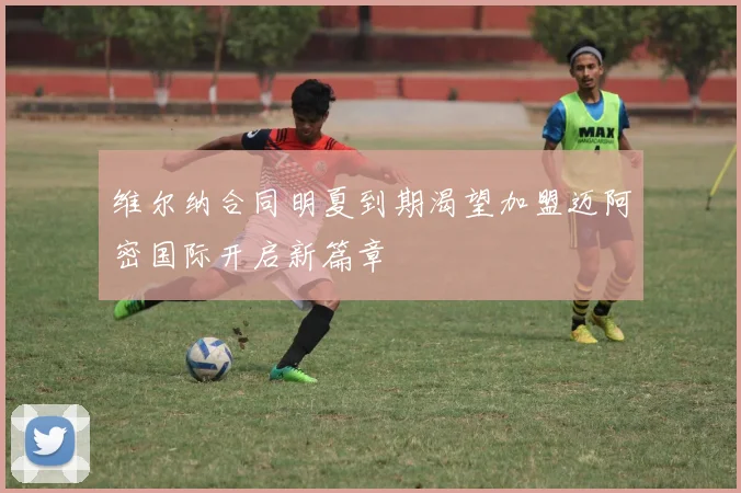维尔纳合同明夏到期渴望加盟迈阿密国际开启新篇章
