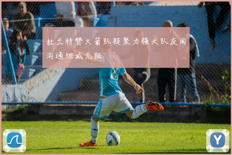 杜兰特赞火箭队凝聚力强大队友间沟通坦诚无阻