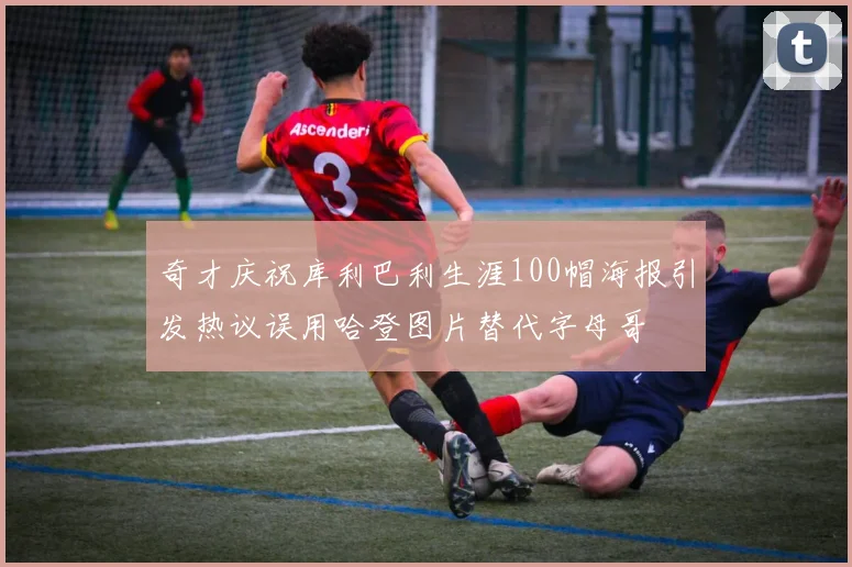 奇才庆祝库利巴利生涯100帽海报引发热议误用哈登图片替代字母哥