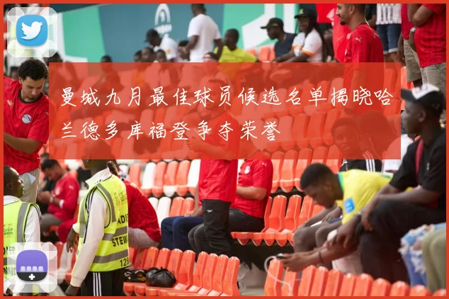 曼城九月最佳球员候选名单揭晓哈兰德多库福登争夺荣誉