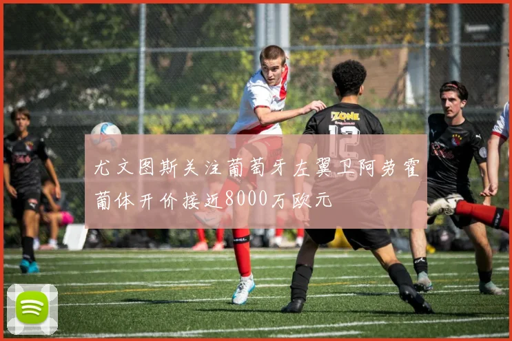 尤文图斯关注葡萄牙左翼卫阿劳霍葡体开价接近8000万欧元