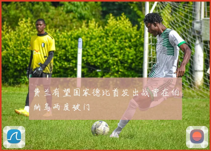 费兰有望国家德比首发出战曾在伯纳乌两度破门