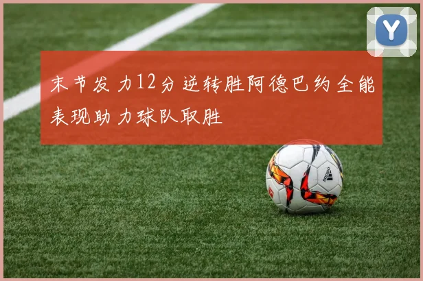 末节发力12分逆转胜阿德巴约全能表现助力球队取胜
