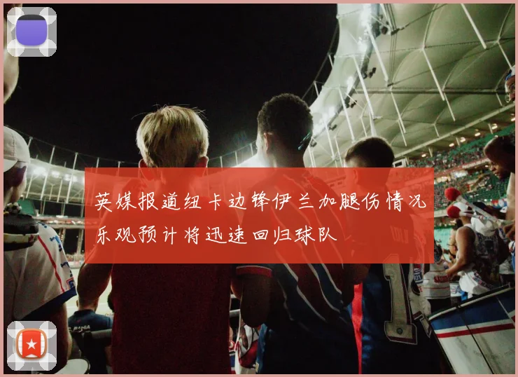 英媒报道纽卡边锋伊兰加腿伤情况乐观预计将迅速回归球队