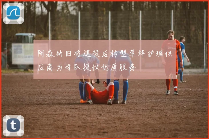 阿森纳旧将退役后转型草坪护理供应商为母队提供优质服务
