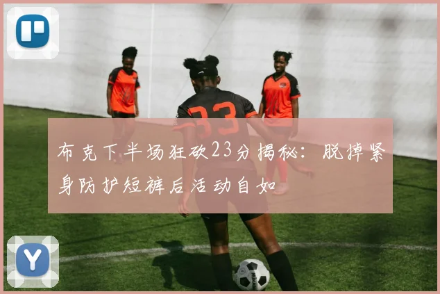 布克下半场狂砍23分揭秘：脱掉紧身防护短裤后活动自如